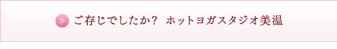 ご存じでしたか？ ホットヨガスタジオ美温