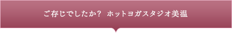 ご存じでしたか？ ホットヨガスタジオ美温