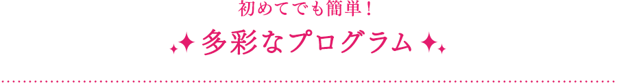 初めてでも簡単！多彩なプログラム