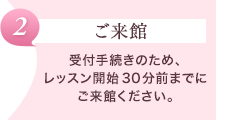 【ご来館】受付手続きのため、レッスン開始30分前までにご来館ください。