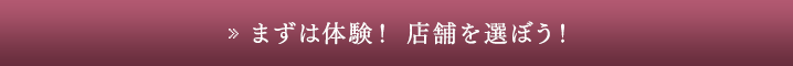 まずは体験！店舗を選ぼう！